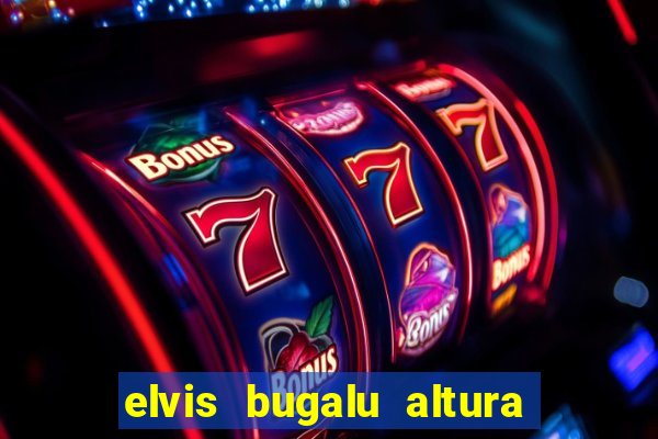 elvis bugalu altura e peso